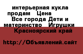 интерьерная кукла продам › Цена ­ 2 000 - Все города Дети и материнство » Игрушки   . Красноярский край